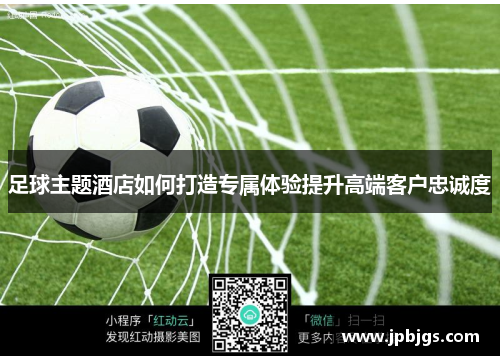 足球主题酒店如何打造专属体验提升高端客户忠诚度
